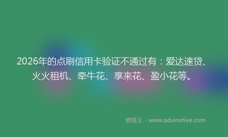 2026年的点刷信用卡验证不通过有：爱达速贷、火火租机、牵牛花、享来花、盈小花等。