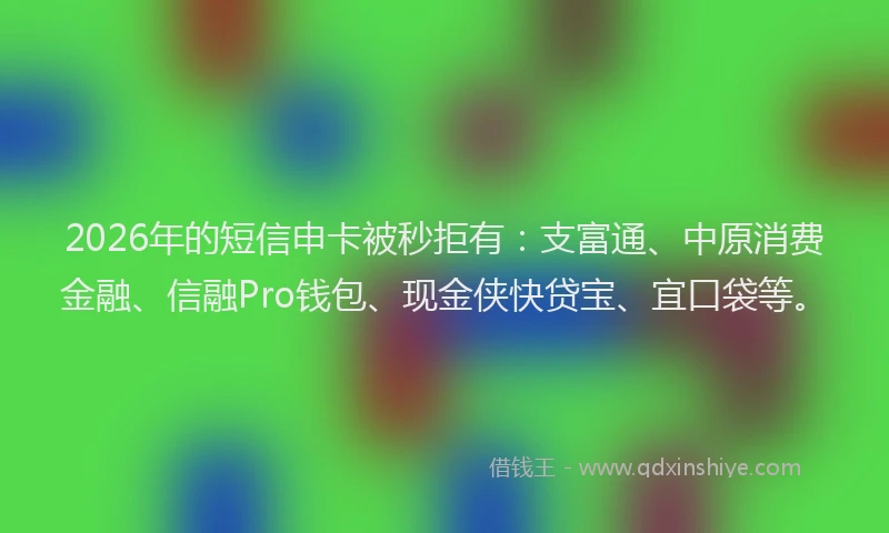 2026年的短信申卡被秒拒有：支富通、中原消费金融、信融Pro钱包、现金侠快贷宝、宜口袋等。