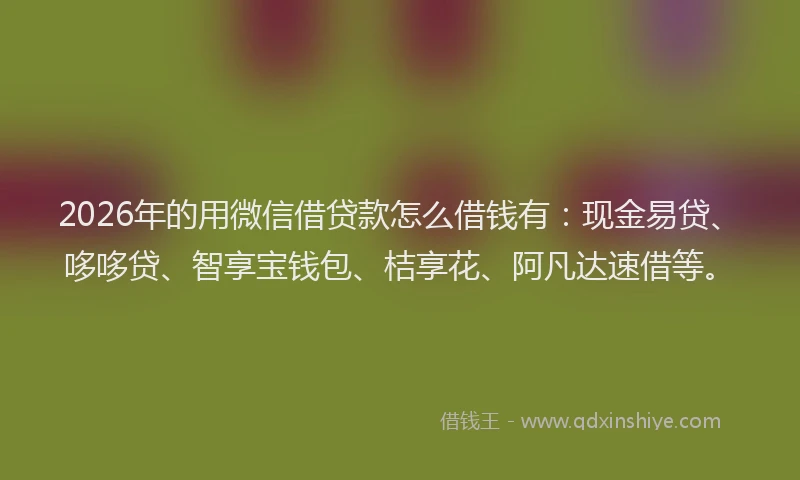2026年的用微信借贷款怎么借钱有：现金易贷、哆哆贷、智享宝钱包、桔享花、阿凡达速借等。