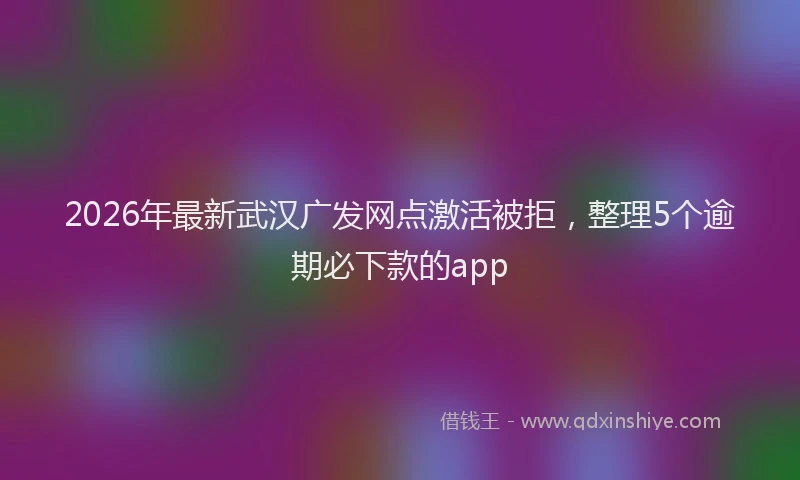 2026年最新武汉广发网点激活被拒，整理5个逾期必下款的app