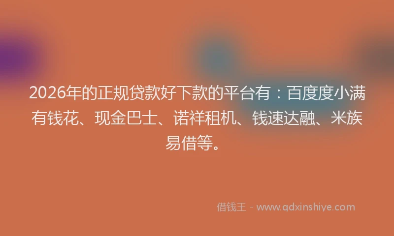 2026年的正规贷款好下款的平台有：百度度小满有钱花、现金巴士、诺祥租机、钱速达融、米族易借等。