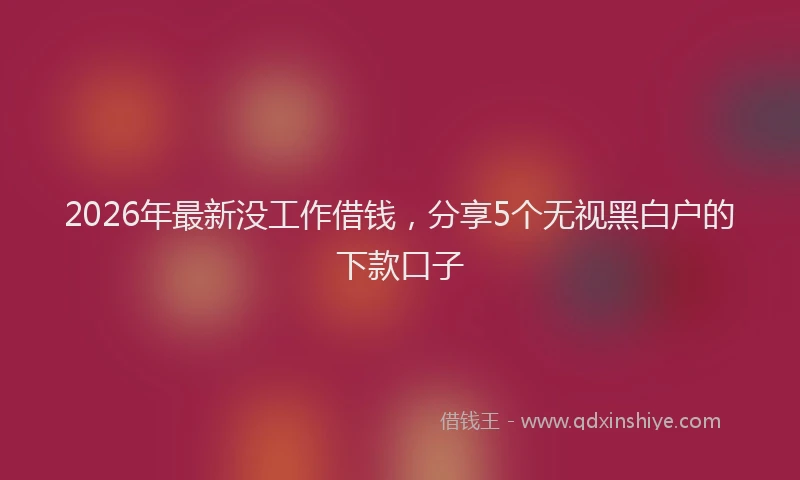 2026年最新没工作借钱，分享5个无视黑白户的下款口子