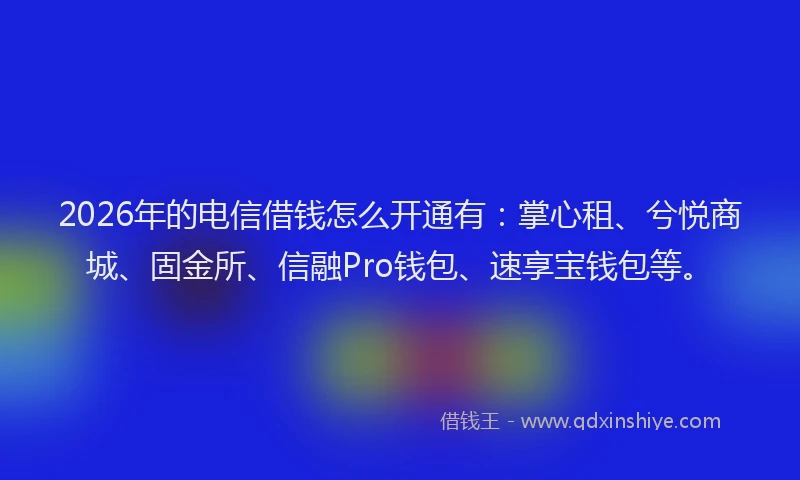 2026年的电信借钱怎么开通有：掌心租、兮悦商城、固金所、信融Pro钱包、速享宝钱包等。