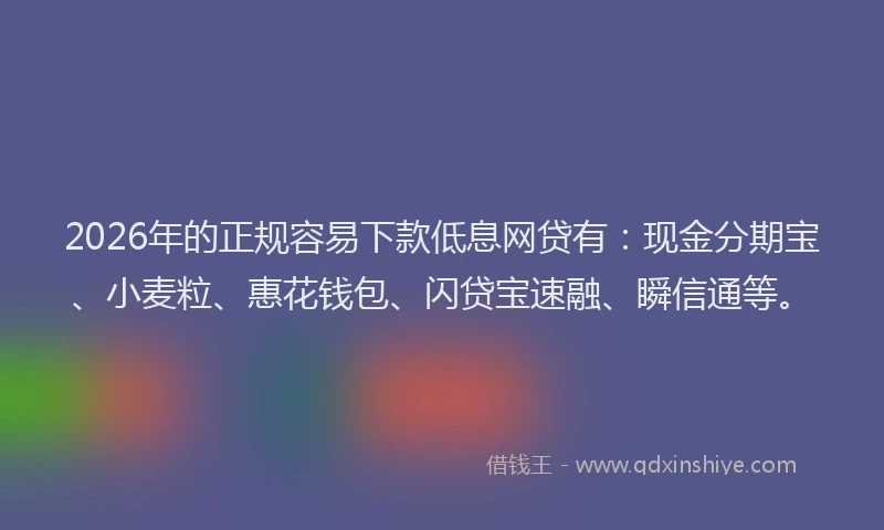 2026年的正规容易下款低息网贷有：现金分期宝、小麦粒、惠花钱包、闪贷宝速融、瞬信通等。