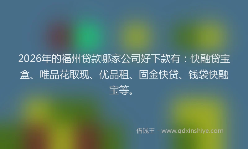 2026年的福州贷款哪家公司好下款有：快融贷宝盒、唯品花取现、优品租、固金快贷、钱袋快融宝等。