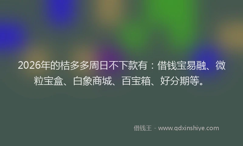 2026年的桔多多周日不下款有：借钱宝易融、微粒宝盒、白象商城、百宝箱、好分期等。