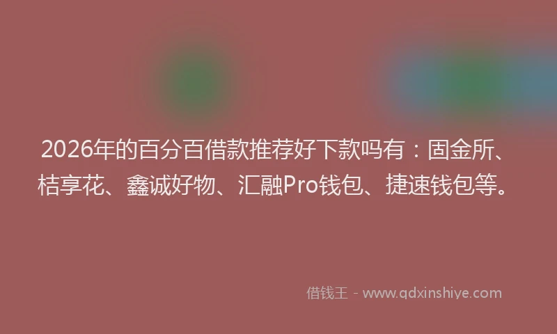 2026年的百分百借款推荐好下款吗有：固金所、桔享花、鑫诚好物、汇融Pro钱包、捷速钱包等。