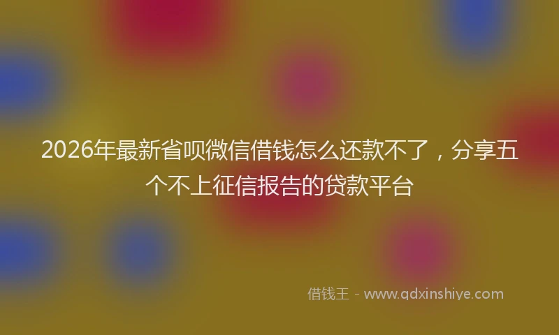 2026年最新省呗微信借钱怎么还款不了，分享五个不上征信报告的贷款平台