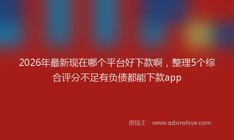 2026年最新现在哪个平台好下款啊，整理5个综合评分不足有负债都能下款app