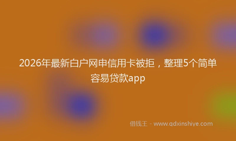 2026年最新白户网申信用卡被拒，整理5个简单容易贷款app