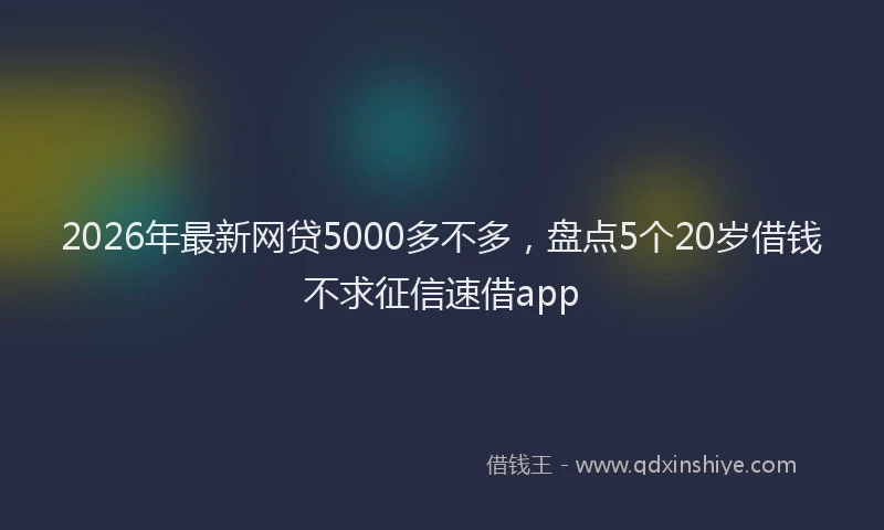 2026年最新网贷5000多不多，盘点5个20岁借钱不求征信速借app