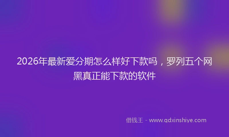 2026年最新爱分期怎么样好下款吗，罗列五个网黑真正能下款的软件