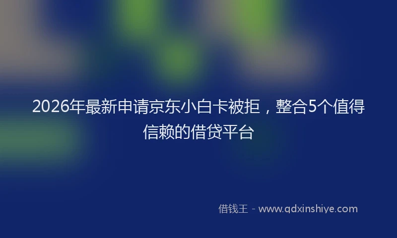2026年最新申请京东小白卡被拒，整合5个值得信赖的借贷平台