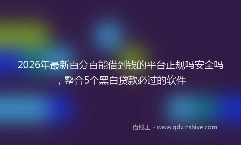 2026年最新百分百能借到钱的平台正规吗安全吗，整合5个黑白贷款必过的软件