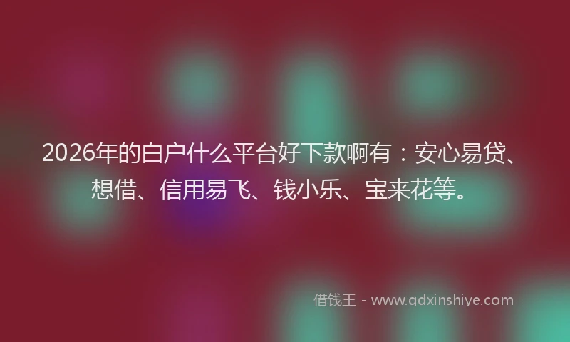 2026年的白户什么平台好下款啊有：安心易贷、想借、信用易飞、钱小乐、宝来花等。