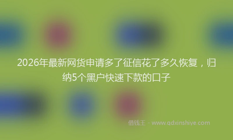 2026年最新网货申请多了征信花了多久恢复，归纳5个黑户快速下款的口子