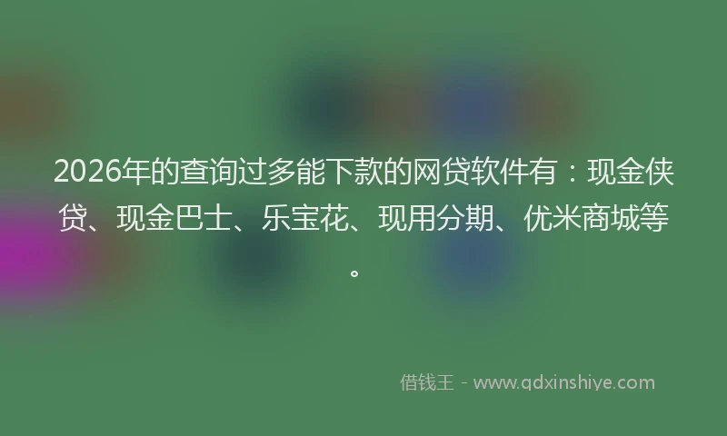 2026年的查询过多能下款的网贷软件有：现金侠贷、现金巴士、乐宝花、现用分期、优米商城等。