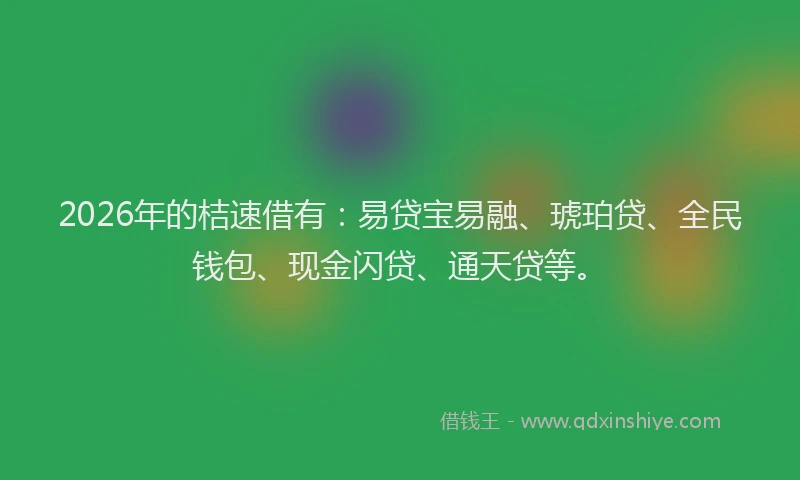 2026年的桔速借有：易贷宝易融、琥珀贷、全民钱包、现金闪贷、通天贷等。