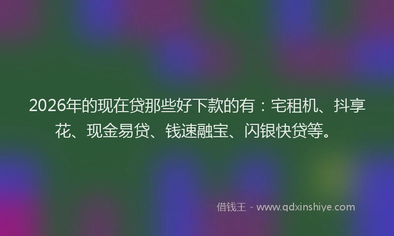 2026年的现在贷那些好下款的有：宅租机、抖享花、现金易贷、钱速融宝、闪银快贷等。