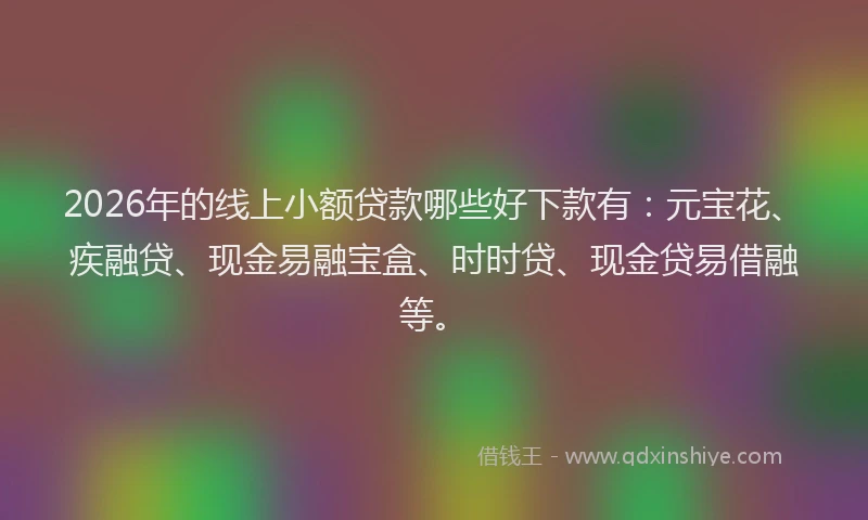 2026年的线上小额贷款哪些好下款有：元宝花、疾融贷、现金易融宝盒、时时贷、现金贷易借融等。