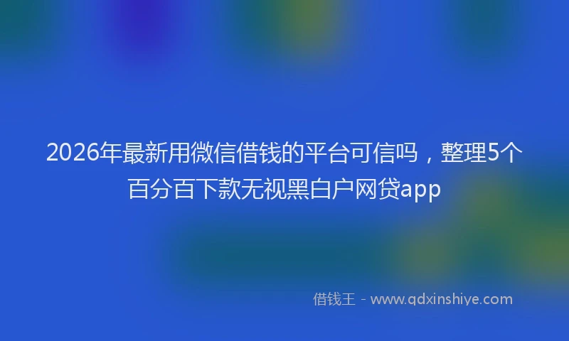 2026年最新用微信借钱的平台可信吗，整理5个百分百下款无视黑白户网贷app