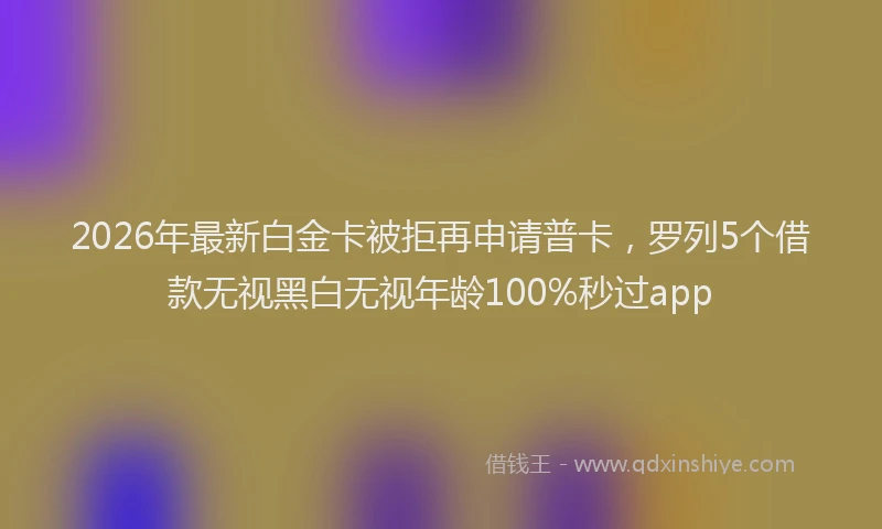 2026年最新白金卡被拒再申请普卡，罗列5个借款无视黑白无视年龄100%秒过app