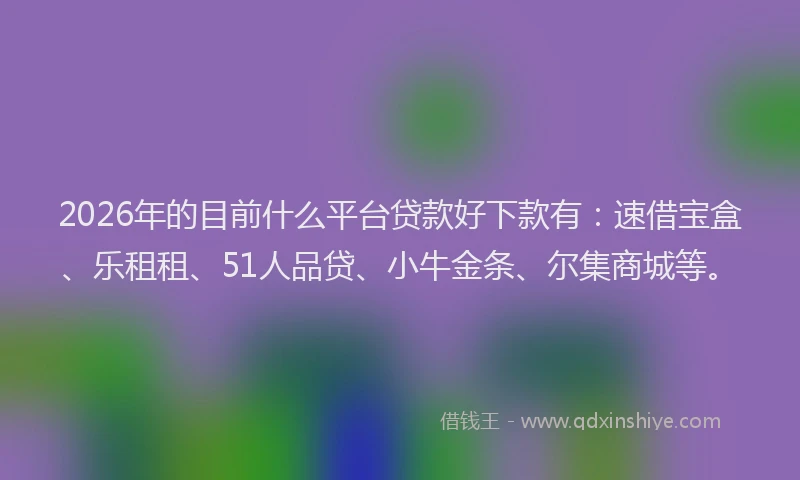 2026年的目前什么平台贷款好下款有：速借宝盒、乐租租、51人品贷、小牛金条、尔集商城等。