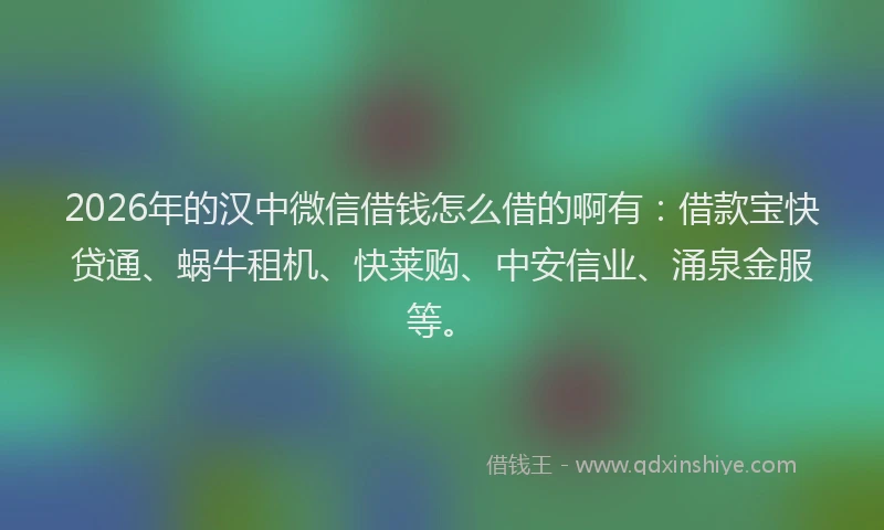 2026年的汉中微信借钱怎么借的啊有：借款宝快贷通、蜗牛租机、快莱购、中安信业、涌泉金服等。