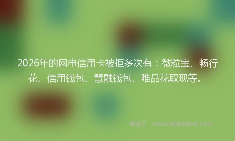 2026年的网申信用卡被拒多次有：微粒宝、畅行花、信用钱包、慧融钱包、唯品花取现等。