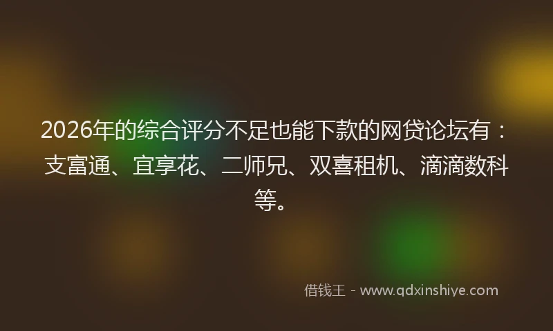 2026年的综合评分不足也能下款的网贷论坛有：支富通、宜享花、二师兄、双喜租机、滴滴数科等。