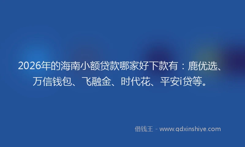 2026年的海南小额贷款哪家好下款有：鹿优选、万信钱包、飞融金、时代花、平安i贷等。