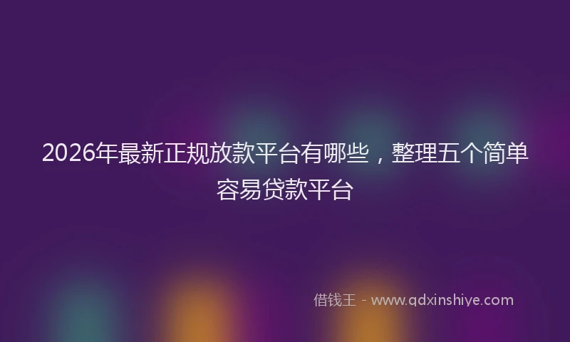 2026年最新正规放款平台有哪些，整理五个简单容易贷款平台