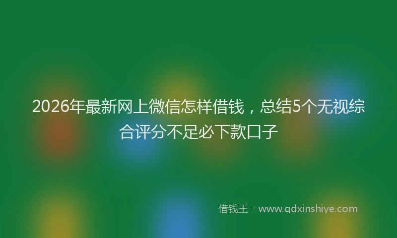 2026年最新网上微信怎样借钱，总结5个无视综合评分不足必下款口子