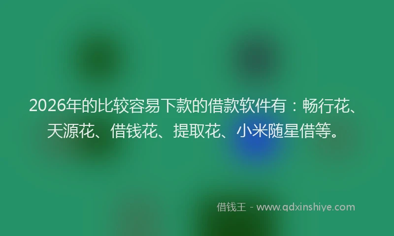 2026年的比较容易下款的借款软件有：畅行花、天源花、借钱花、提取花、小米随星借等。