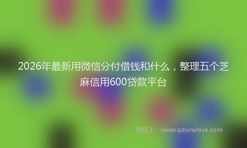 2026年最新用微信分付借钱和什么，整理五个芝麻信用600贷款平台