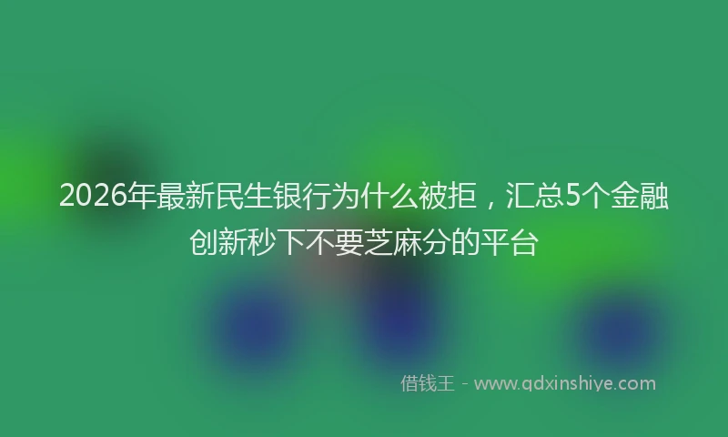 2026年最新民生银行为什么被拒，汇总5个金融创新秒下不要芝麻分的平台