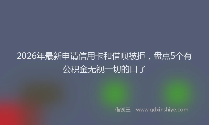 2026年最新申请信用卡和借呗被拒，盘点5个有公积金无视一切的口子