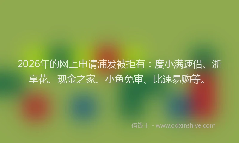 2026年的网上申请浦发被拒有：度小满速借、浙享花、现金之家、小鱼免审、比速易购等。