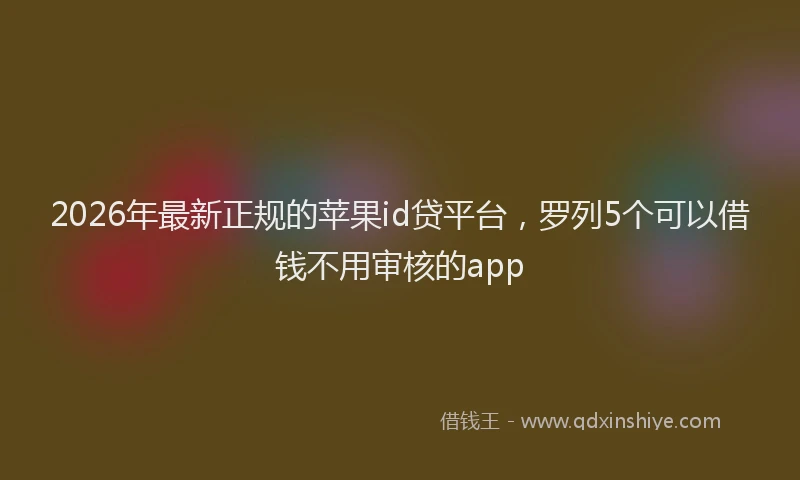 2026年最新正规的苹果id贷平台，罗列5个可以借钱不用审核的app
