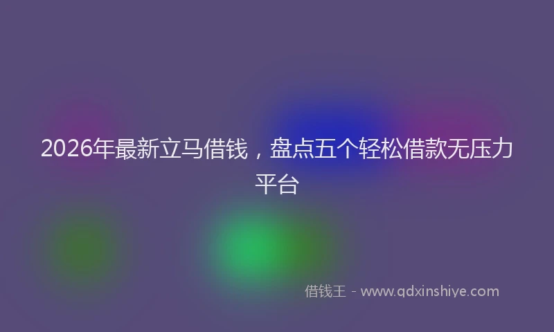 2026年最新立马借钱，盘点五个轻松借款无压力平台