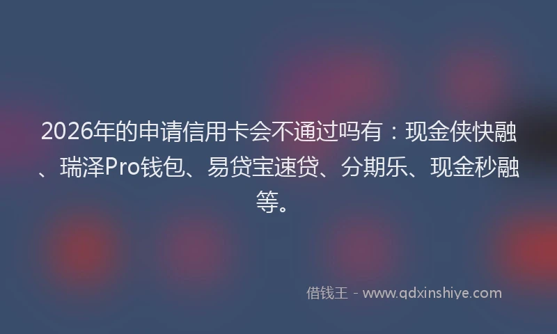 2026年的申请信用卡会不通过吗有：现金侠快融、瑞泽Pro钱包、易贷宝速贷、分期乐、现金秒融等。