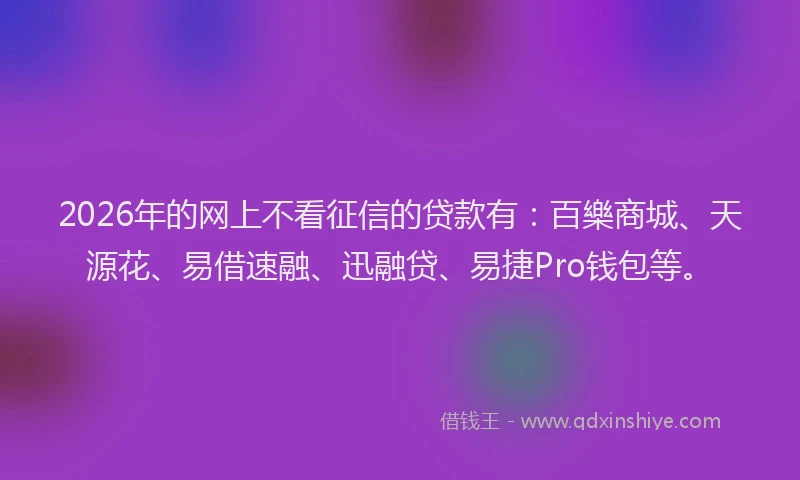 2026年的网上不看征信的贷款有：百樂商城、天源花、易借速融、迅融贷、易捷Pro钱包等。