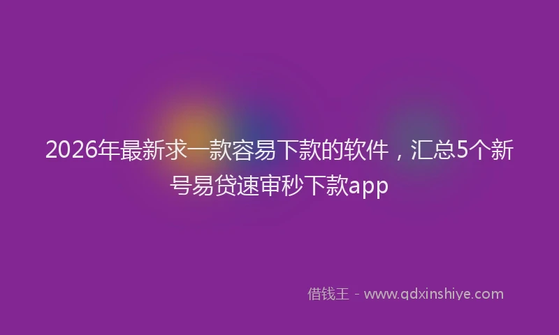 2026年最新求一款容易下款的软件，汇总5个新号易贷速审秒下款app