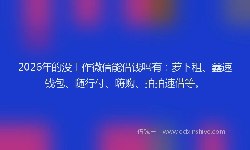 2026年的没工作微信能借钱吗有：萝卜租、鑫速钱包、随行付、嗨购、拍拍速借等。
