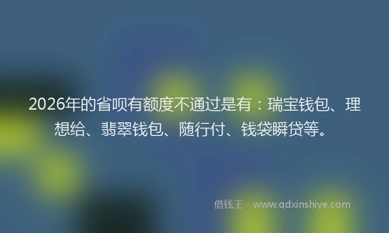 2026年的省呗有额度不通过是有：瑞宝钱包、理想给、翡翠钱包、随行付、钱袋瞬贷等。