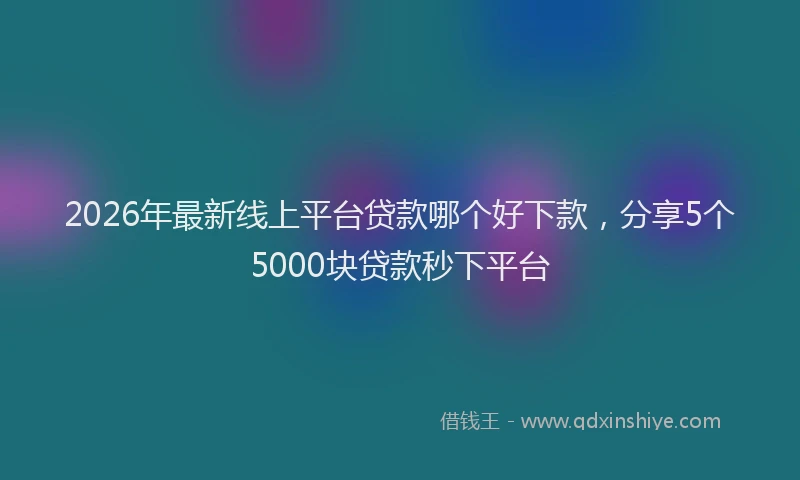 2026年最新线上平台贷款哪个好下款，分享5个5000块贷款秒下平台