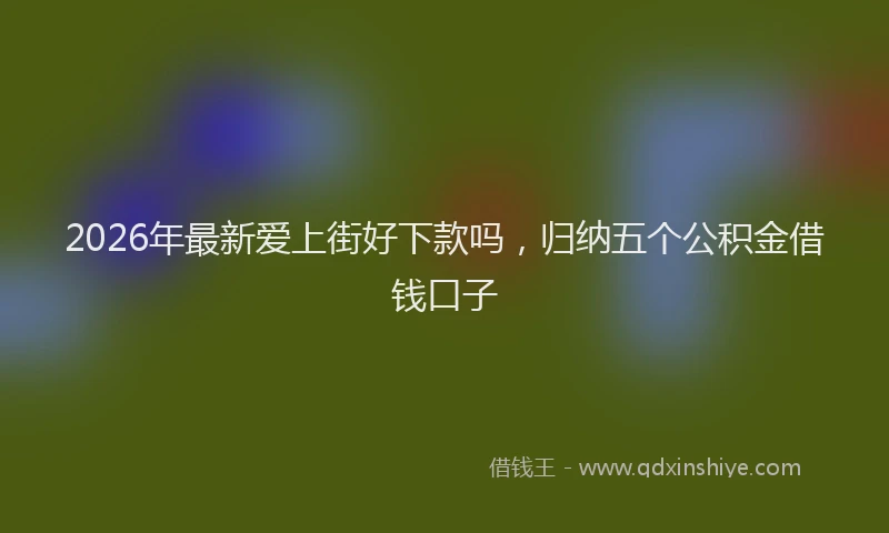 2026年最新爱上街好下款吗，归纳五个公积金借钱口子