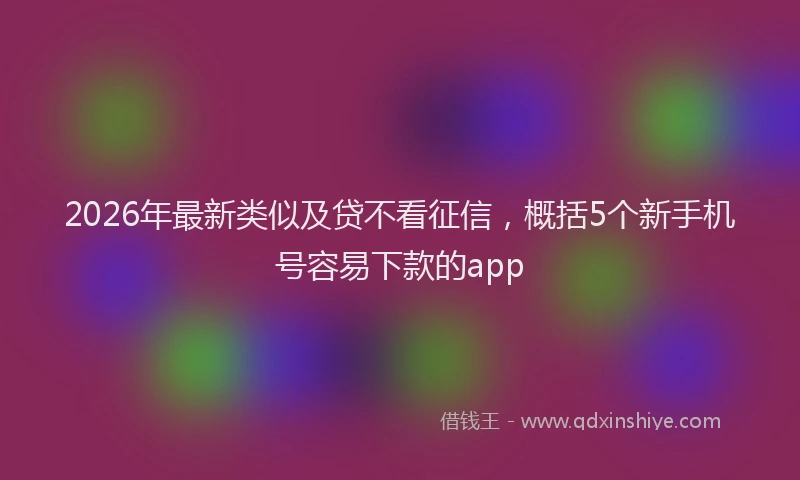 2026年最新类似及贷不看征信，概括5个新手机号容易下款的app