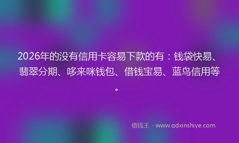 2026年的没有信用卡容易下款的有：钱袋快易、翡翠分期、哆来咪钱包、借钱宝易、蓝鸟信用等。