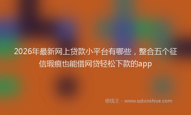 2026年最新网上贷款小平台有哪些，整合五个征信瑕疵也能借网贷轻松下款的app